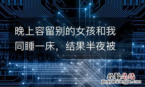 晚上容留别的女孩和我同睡一床，结果半夜被女友堵屋里