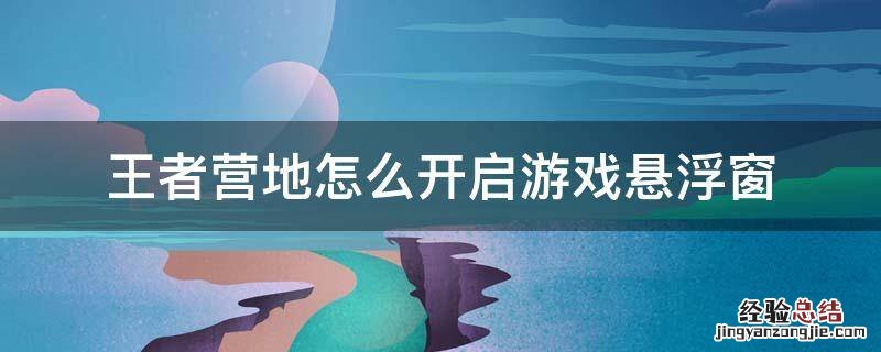 王者营地怎么开启游戏悬浮窗 王者营地怎么设置对战浮窗