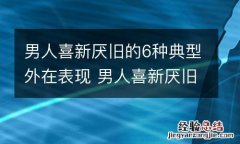 男人喜新厌旧的6种典型外在表现 男人喜新厌旧的6种典型外在表现是什么