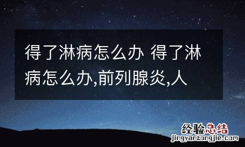 得了淋病怎么办 得了淋病怎么办,前列腺炎,人生费了
