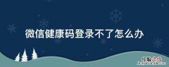 微信健康码登录不上怎么回事 微信健康码登录不了怎么办