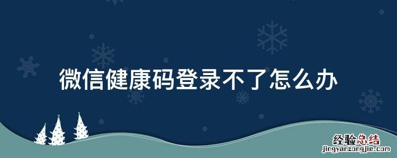 微信健康码登录不上怎么回事 微信健康码登录不了怎么办