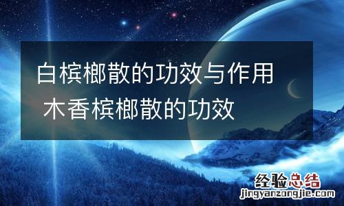 白槟榔散的功效与作用 木香槟榔散的功效