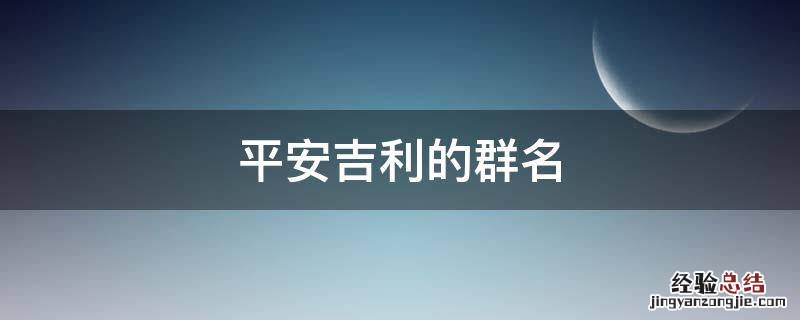 平安顺利的微信群名字 平安吉利的群名