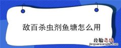 敌百杀虫剂鱼塘用量是多少 敌百杀虫剂鱼塘怎么用