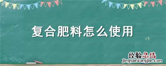 复合肥料怎么使用 有机复合肥料怎么使用