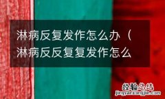 淋病反反复复发作怎么办? 淋病反复发作怎么办
