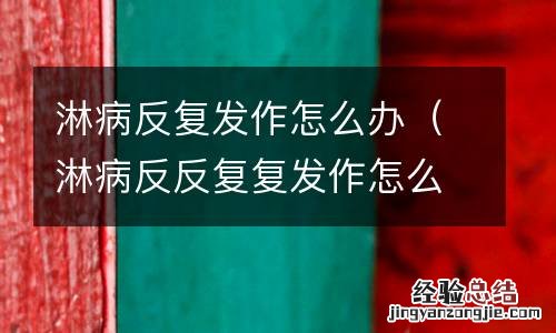 淋病反反复复发作怎么办? 淋病反复发作怎么办