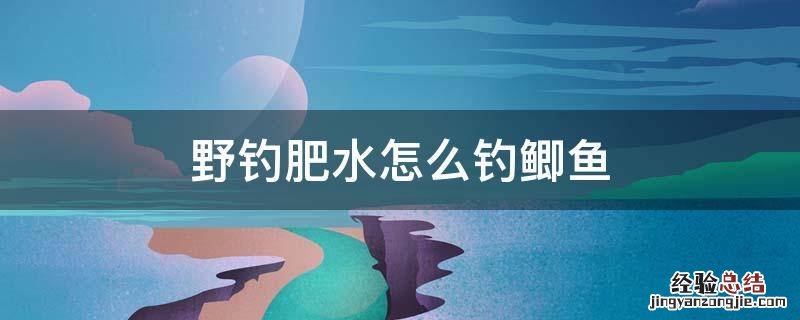 野钓肥水怎么钓鲫鱼 肥水怎样钓鲫鱼