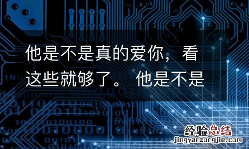 他是不是真的爱你,看这些就够了。 他是不是真的喜欢你