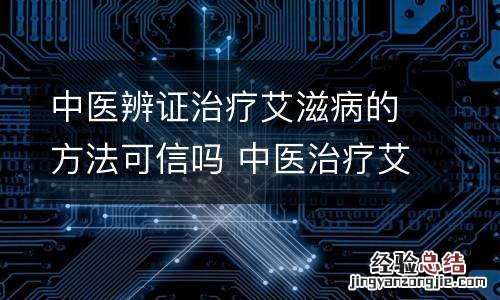 中医辨证治疗艾滋病的方法可信吗 中医治疗艾滋病实例