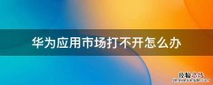 华为应用市场打不开怎么办 华为应用市场打不开怎么办?
