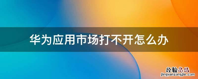 华为应用市场打不开怎么办 华为应用市场打不开怎么办?