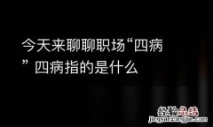 今天来聊聊职场“四病” 四病指的是什么