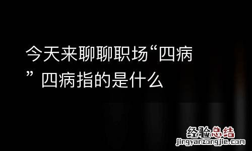 今天来聊聊职场“四病” 四病指的是什么