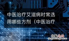 中医治疗艾滋病药方 中医治疗艾滋病时常选用哪些方剂