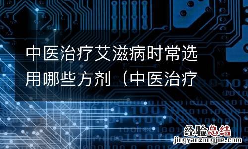 中医治疗艾滋病药方 中医治疗艾滋病时常选用哪些方剂