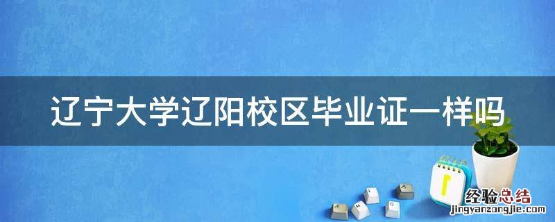 辽宁大学辽阳校区毕业证一样吗 辽宁大学辽阳校区毕业证有区别吗
