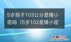 5岁102是矮小症 5岁孩子103公分是矮小症吗