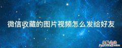 微信收藏的图片视频怎么发给好友看 微信收藏的图片视频怎么发给好友