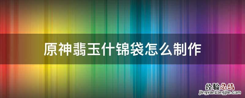 原神翡玉什锦袋食谱配方翡玉什锦袋获取方法 原神翡玉什锦袋怎么制作