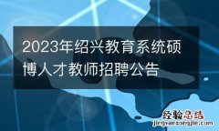 2023年绍兴教育系统硕博人才教师招聘公告