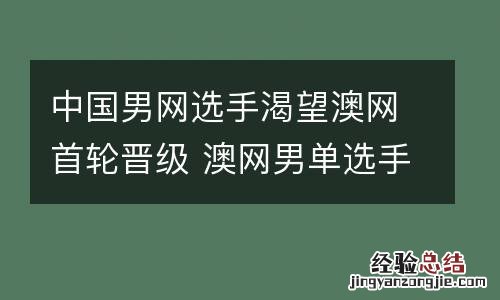 中国男网选手渴望澳网首轮晋级 澳网男单选手