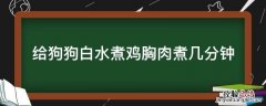 狗狗水煮鸡胸肉煮多久 给狗狗白水煮鸡胸肉煮几分钟