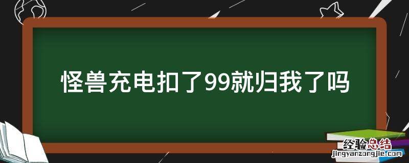 怪兽充电扣了99元 怪兽充电扣了99就归我了吗