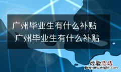 广州毕业生有什么补贴 广州毕业生有什么补贴吗