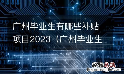 广州毕业生有哪些补贴项目2023 广州毕业生有哪些补贴项目2023
