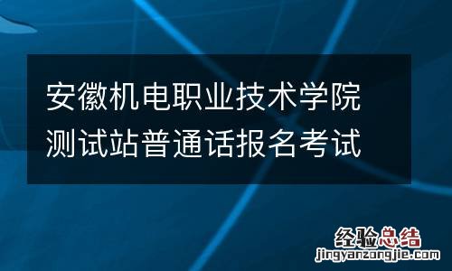 安徽机电职业技术学院测试站普通话报名考试时间2023年5月份