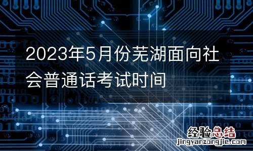 2023年5月份芜湖面向社会普通话考试时间
