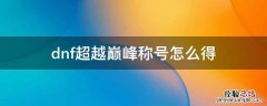 dnf超越巅峰称号怎么得 地下城超越巅峰称号怎么获得