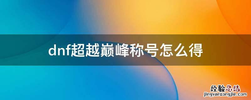 dnf超越巅峰称号怎么得 地下城超越巅峰称号怎么获得