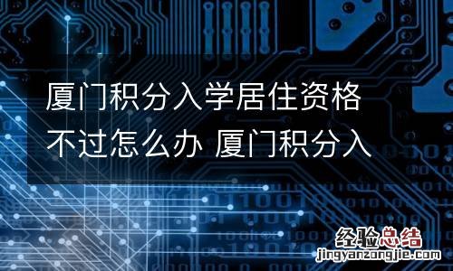厦门积分入学居住资格不过怎么办 厦门积分入学居住证怎么算法