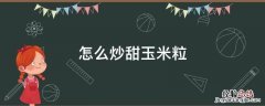 怎么炒甜玉米粒才好吃 怎么炒甜玉米粒