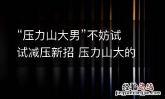 “压力山大男”不妨试试减压新招 压力山大的男人图片