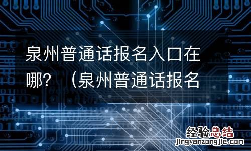 泉州普通话报名入口在哪查询 泉州普通话报名入口在哪?
