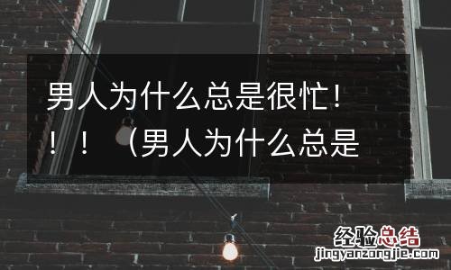 男人为什么总是很忙很累 男人为什么总是很忙!!!