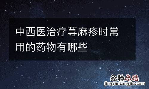 中西医治疗荨麻疹时常用的药物有哪些