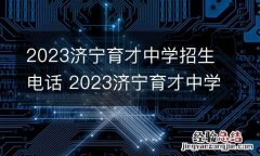 2023济宁育才中学招生电话 2023济宁育才中学招生电话查询