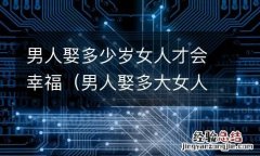 男人娶多大女人比较好 男人娶多少岁女人才会幸福