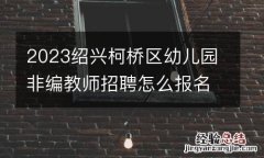 时间+入口+材料 2023绍兴柯桥区幼儿园非编教师招聘怎么报名？