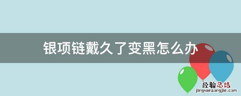 银项链戴久了变黑怎么办 银项链放久了变黑了是怎么回事