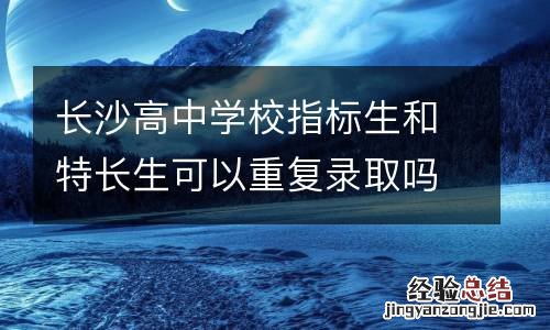 长沙高中学校指标生和特长生可以重复录取吗