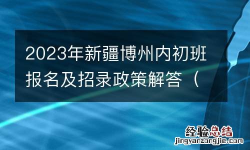 附电话 2023年新疆博州内初班报名及招录政策解答