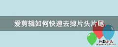 爱剪辑如何快速去掉片头片尾 怎么去掉爱剪辑的片头和片尾