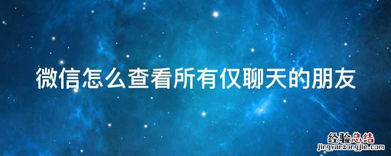 微信怎么查看所有仅聊天的人 微信怎么查看所有仅聊天的朋友