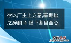 欲以广主上之意,塞睚眦之辞翻译 陛下断自圣心足矣,何必广询朝众的翻译